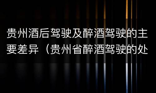 贵州酒后驾驶及醉酒驾驶的主要差异（贵州省醉酒驾驶的处罚最高是多少）