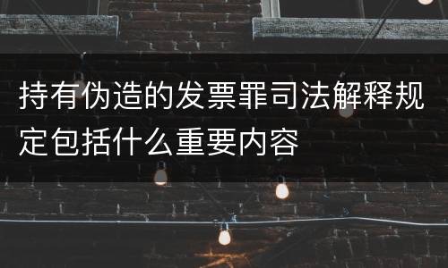 持有伪造的发票罪司法解释规定包括什么重要内容