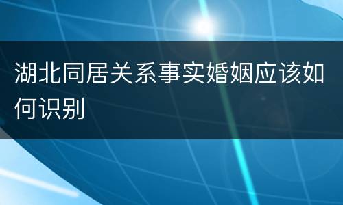 湖北同居关系事实婚姻应该如何识别