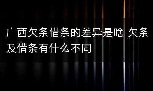 广西欠条借条的差异是啥 欠条及借条有什么不同