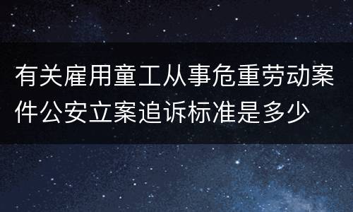 有关雇用童工从事危重劳动案件公安立案追诉标准是多少