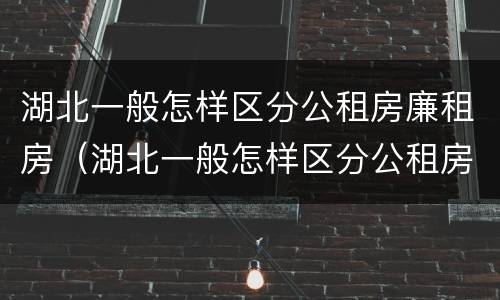 湖北一般怎样区分公租房廉租房（湖北一般怎样区分公租房廉租房呢）