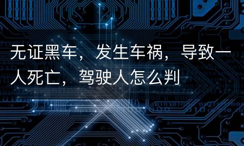 无证黑车，发生车祸，导致一人死亡，驾驶人怎么判