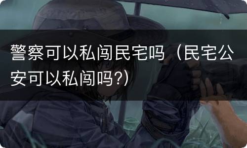 警察可以私闯民宅吗（民宅公安可以私闯吗?）