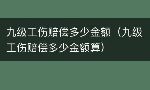 九级工伤赔偿多少金额（九级工伤赔偿多少金额算）