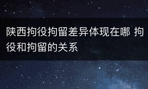 陕西拘役拘留差异体现在哪 拘役和拘留的关系