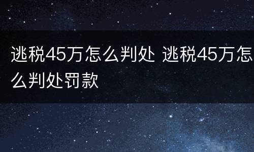 逃税45万怎么判处 逃税45万怎么判处罚款