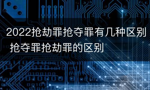 2022抢劫罪抢夺罪有几种区别 抢夺罪抢劫罪的区别