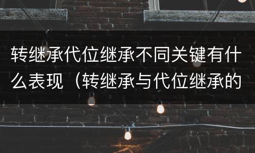 转继承代位继承不同关键有什么表现（转继承与代位继承的区别是）
