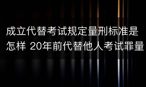 成立代替考试规定量刑标准是怎样 20年前代替他人考试罪量刑