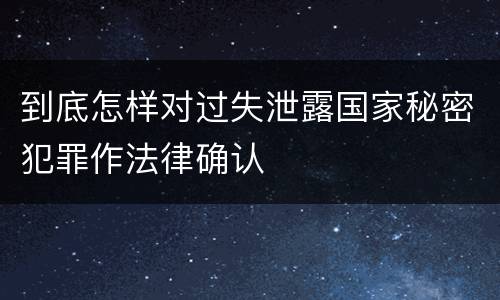 到底怎样对过失泄露国家秘密犯罪作法律确认
