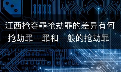 江西抢夺罪抢劫罪的差异有何 抢劫罪一罪和一般的抢劫罪