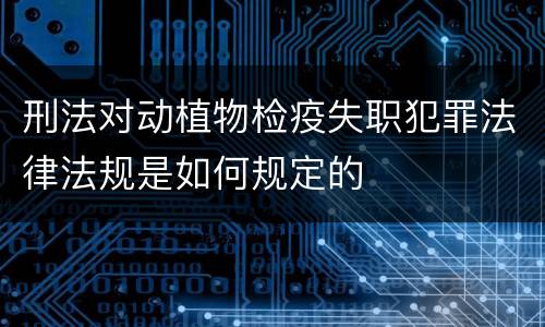 刑法对动植物检疫失职犯罪法律法规是如何规定的