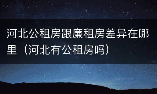 河北公租房跟廉租房差异在哪里（河北有公租房吗）