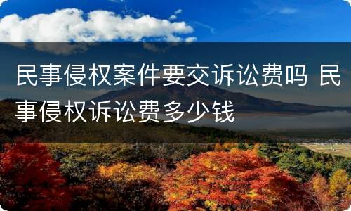 民事侵权案件要交诉讼费吗 民事侵权诉讼费多少钱