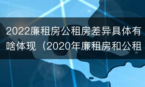2022廉租房公租房差异具体有啥体现（2020年廉租房和公租房的区别）