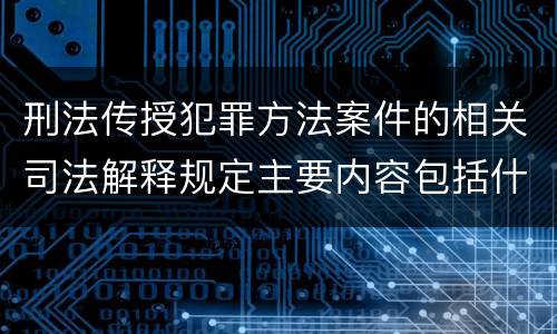 刑法传授犯罪方法案件的相关司法解释规定主要内容包括什么