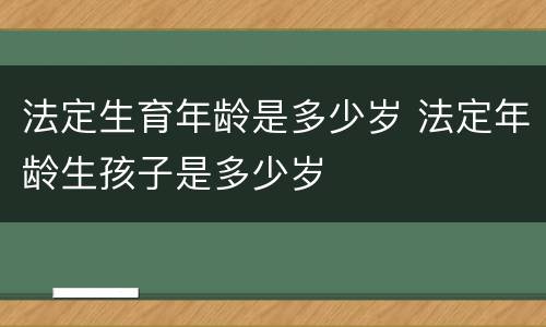法定生育年龄是多少岁 法定年龄生孩子是多少岁