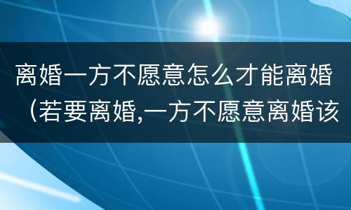 离婚一方不愿意怎么才能离婚（若要离婚,一方不愿意离婚该怎么办）