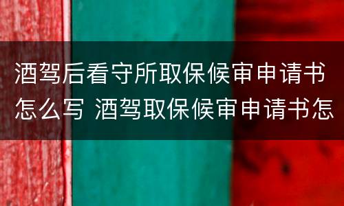 酒驾后看守所取保候审申请书怎么写 酒驾取保候审申请书怎么样写最好
