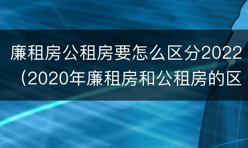 廉租房公租房要怎么区分2022（2020年廉租房和公租房的区别）