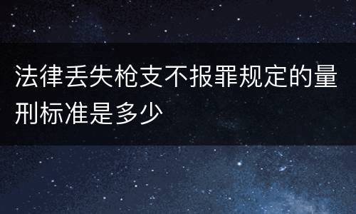 法律丢失枪支不报罪规定的量刑标准是多少