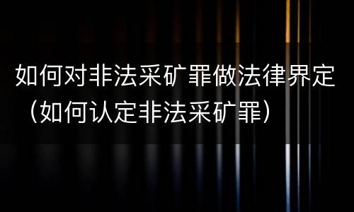 如何对非法采矿罪做法律界定（如何认定非法采矿罪）