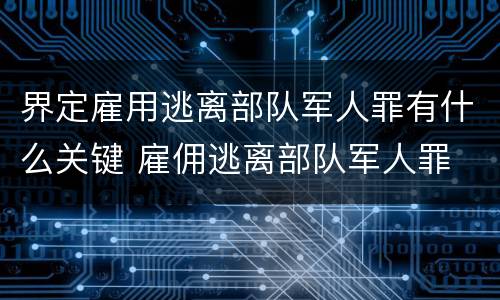 界定雇用逃离部队军人罪有什么关键 雇佣逃离部队军人罪