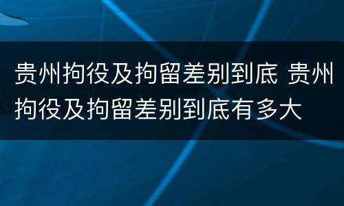 贵州拘役及拘留差别到底 贵州拘役及拘留差别到底有多大