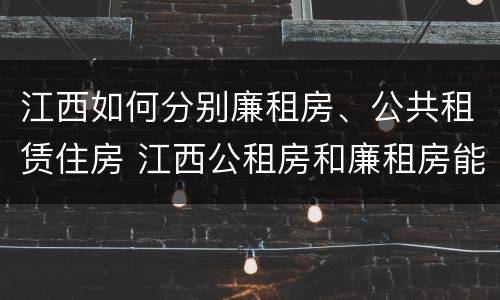 江西如何分别廉租房、公共租赁住房 江西公租房和廉租房能买吗