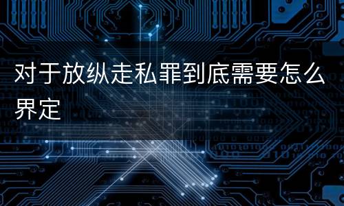 对于放纵走私罪到底需要怎么界定