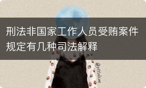 刑法非国家工作人员受贿案件规定有几种司法解释