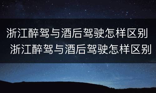 浙江醉驾与酒后驾驶怎样区别 浙江醉驾与酒后驾驶怎样区别判刑