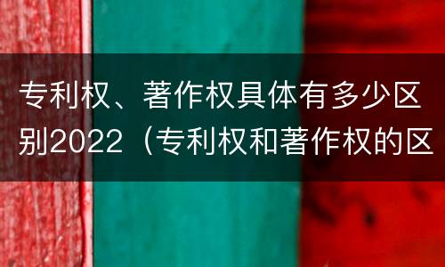 专利权、著作权具体有多少区别2022（专利权和著作权的区别）