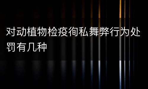 对动植物检疫徇私舞弊行为处罚有几种
