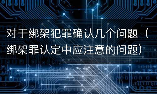 对于绑架犯罪确认几个问题(绑架罪认定中应注意的问题)