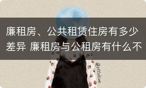 廉租房、公共租赁住房有多少差异 廉租房与公租房有什么不同