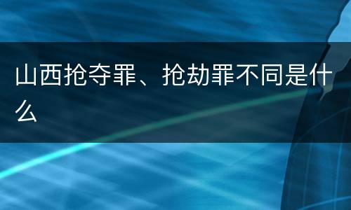 山西抢夺罪、抢劫罪不同是什么