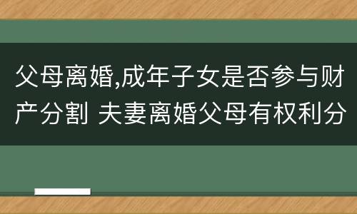 父母离婚,成年子女是否参与财产分割 夫妻离婚父母有权利分割财产吗