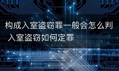 构成入室盗窃罪一般会怎么判 入室盗窃如何定罪