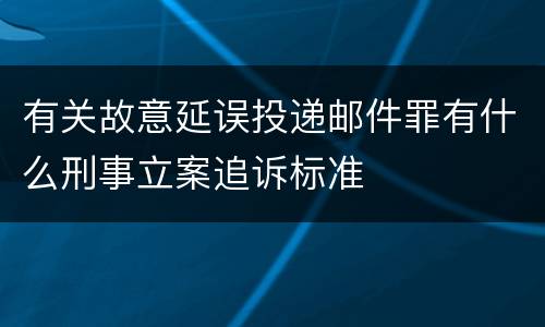 有关故意延误投递邮件罪有什么刑事立案追诉标准
