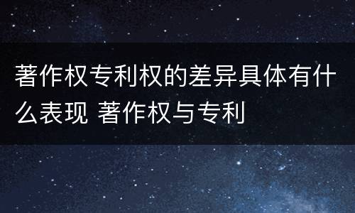 著作权专利权的差异具体有什么表现 著作权与专利