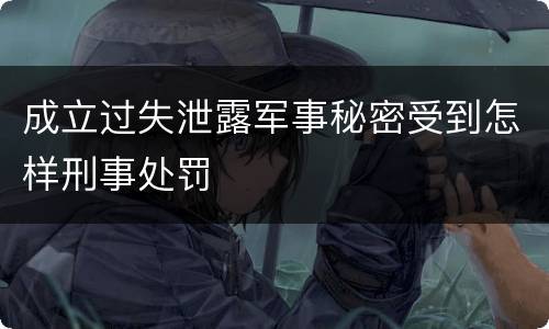 成立过失泄露军事秘密受到怎样刑事处罚