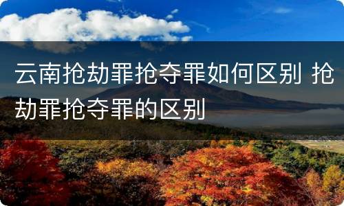 云南抢劫罪抢夺罪如何区别 抢劫罪抢夺罪的区别