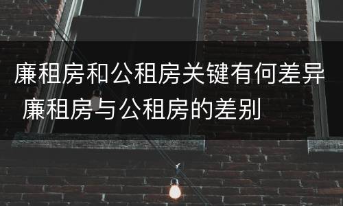 廉租房和公租房关键有何差异 廉租房与公租房的差别