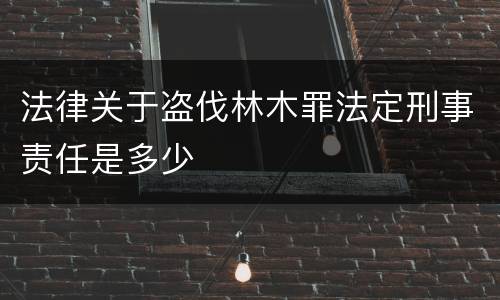 法律关于盗伐林木罪法定刑事责任是多少