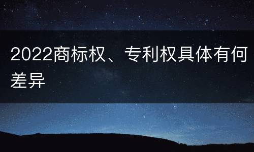 2022商标权、专利权具体有何差异