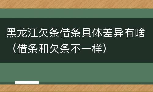 黑龙江欠条借条具体差异有啥（借条和欠条不一样）