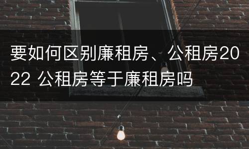 要如何区别廉租房、公租房2022 公租房等于廉租房吗
