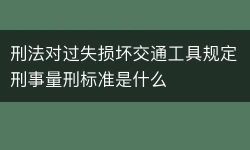 刑法对过失损坏交通工具规定刑事量刑标准是什么
